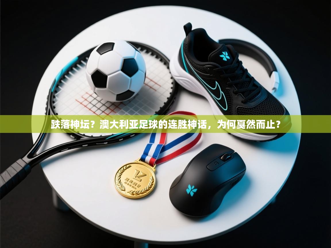 跌落神坛?澳大利亚足球的连胜神话,为何戛然而止? 第2张