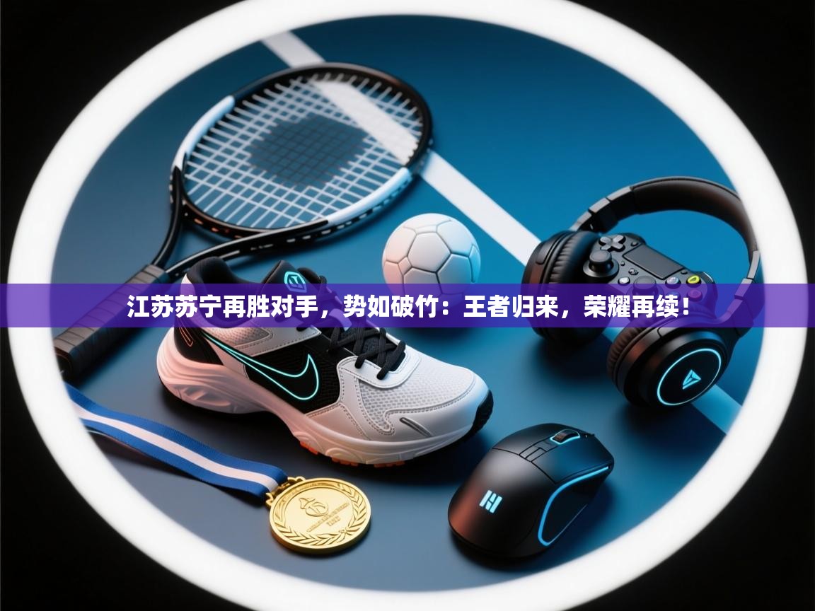 江苏苏宁再胜对手，势如破竹：王者归来，荣耀再续！