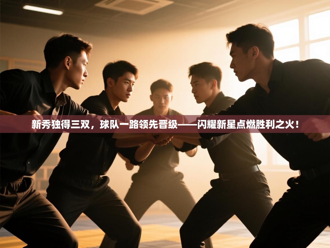 新秀独得三双，球队一路领先晋级——闪耀新星点燃胜利之火！