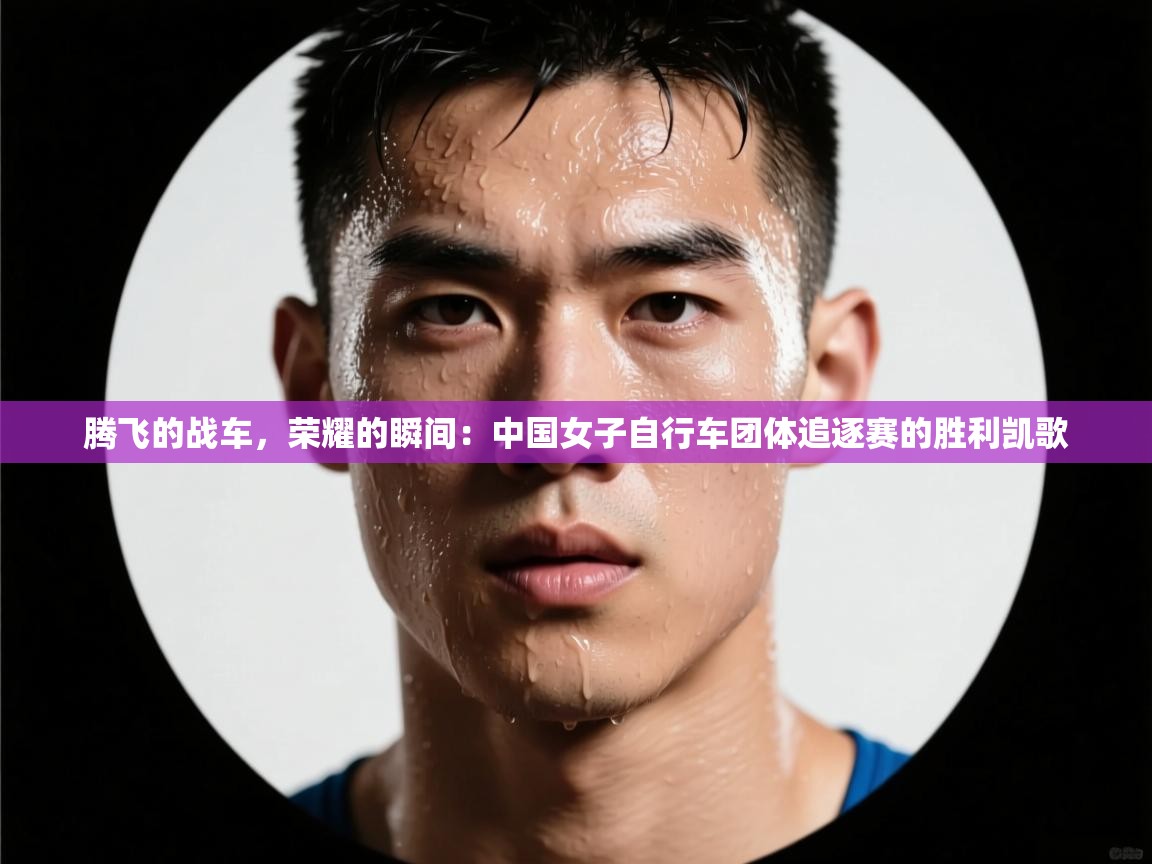腾飞的战车，荣耀的瞬间：中国女子自行车团体追逐赛的胜利凯歌