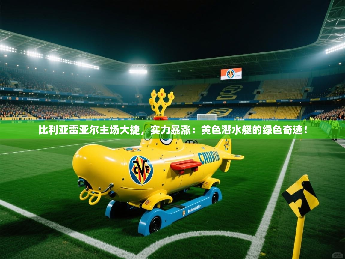 比利亚雷亚尔主场大捷，实力暴涨：黄色潜水艇的绿色奇迹！  第2张