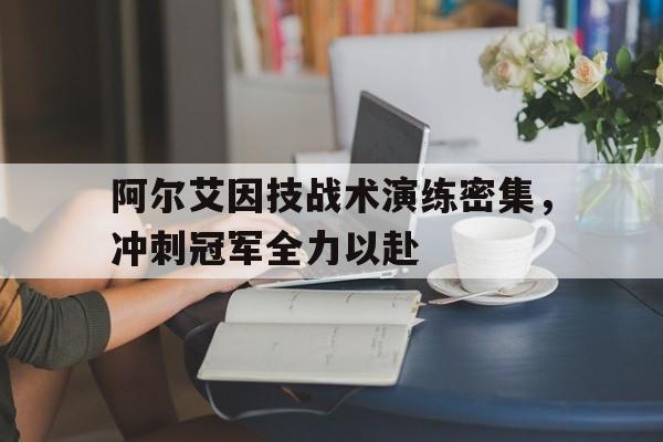 爱游戏体育-关于阿尔艾因技战术演练密集，冲刺冠军全力以赴的信息